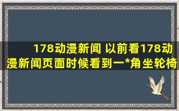 178动漫新闻 以前看178动漫新闻页面时候看到一*角坐轮椅的动漫